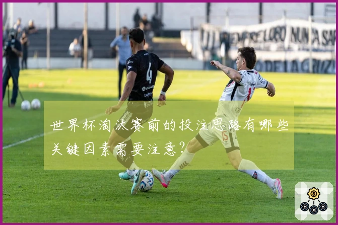 世界杯淘汰赛前的投注思路有哪些关键因素需要注意？
