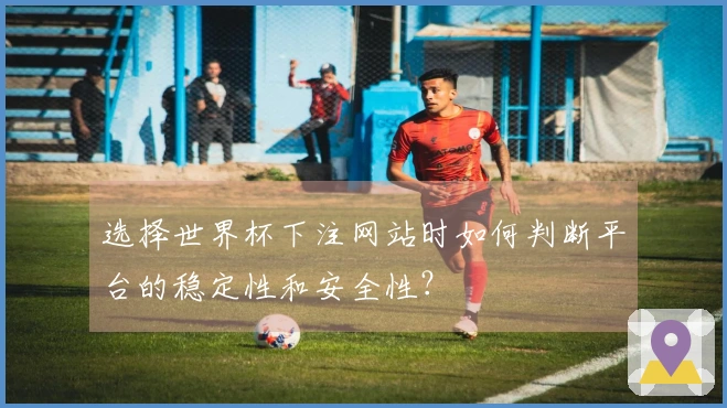 选择世界杯下注网站时如何判断平台的稳定性和安全性？