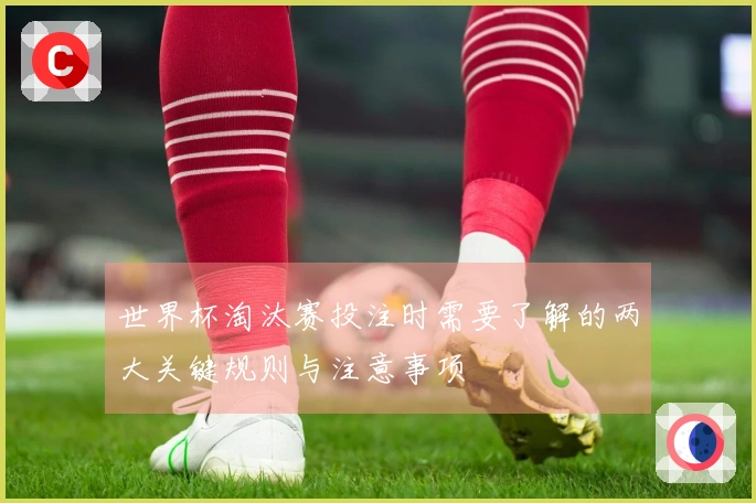 世界杯淘汰赛投注时需要了解的两大关键规则与注意事项