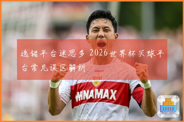 选错平台迷思多 2026世界杯买球平台常见误区解析