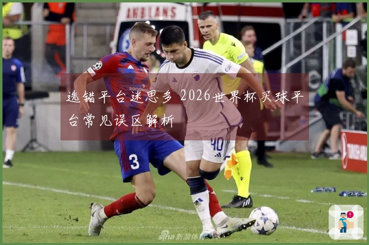 选错平台迷思多 2026世界杯买球平台常见误区解析