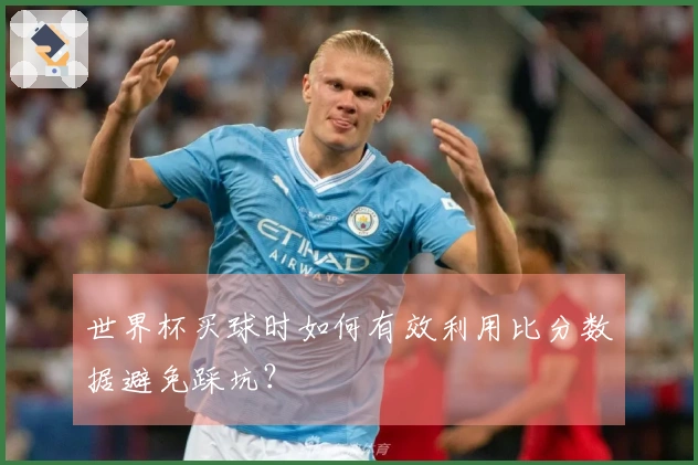 世界杯买球时如何有效利用比分数据避免踩坑？